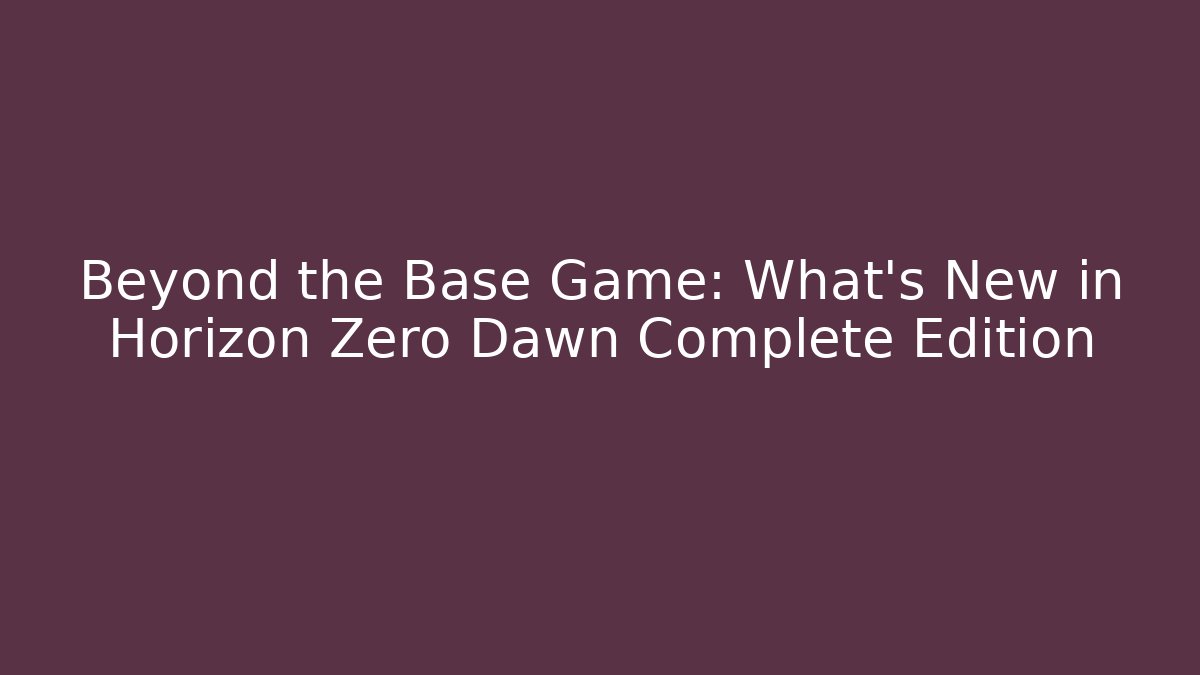 Beyond the Base Game: What's New in Horizon Zero Dawn Complete Edition