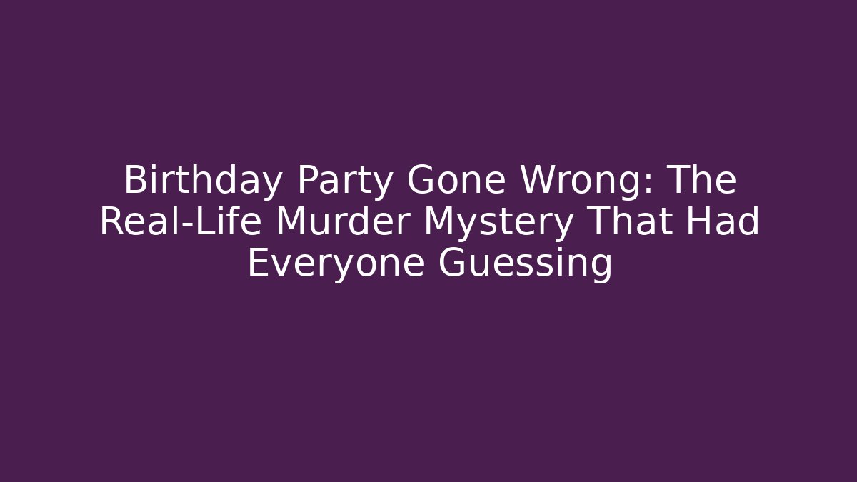 Birthday Party Gone Wrong: The Real-Life Murder Mystery That Had Everyone Guessing