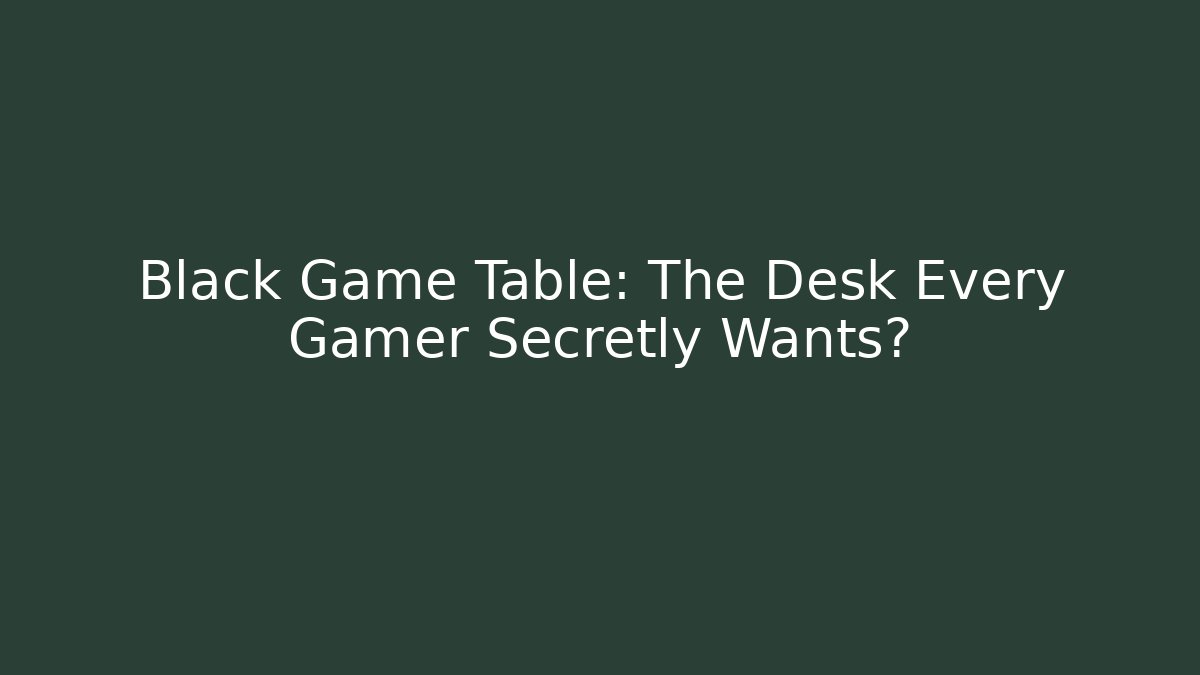 Black Game Table: The Desk Every Gamer Secretly Wants?