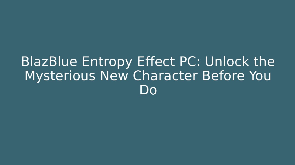 BlazBlue Entropy Effect PC: Unlock the Mysterious New Character Before You Do
