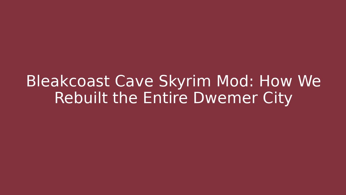 Bleakcoast Cave Skyrim Mod: How We Rebuilt the Entire Dwemer City
