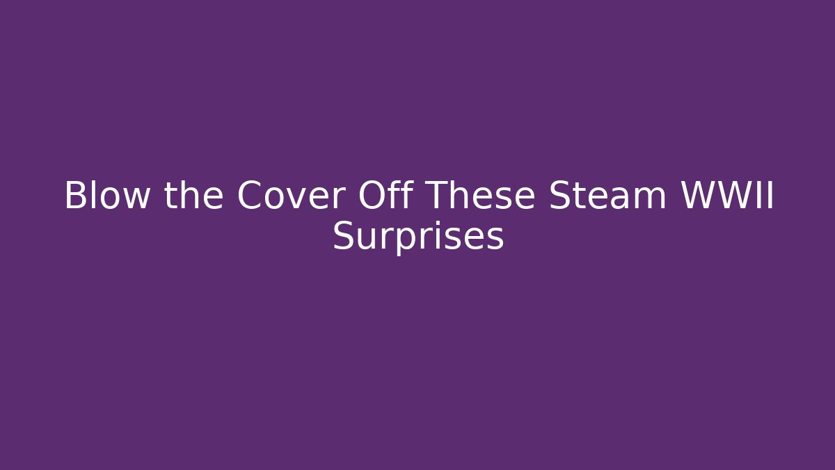 Blow the Cover Off These Steam WWII Surprises