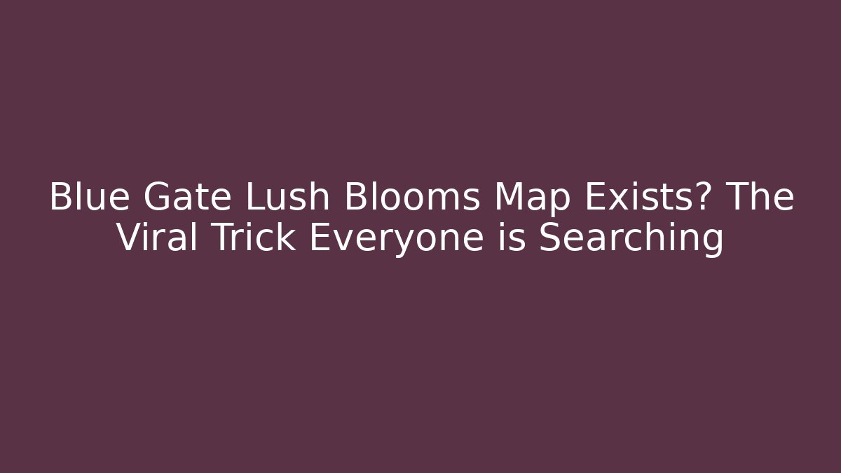 Blue Gate Lush Blooms Map Exists? The Viral Trick Everyone is Searching