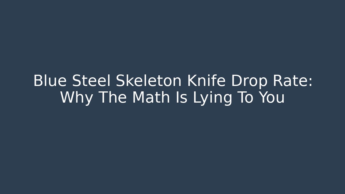 Blue Steel Skeleton Knife Drop Rate: Why The Math Is Lying To You