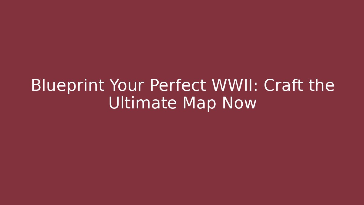 Blueprint Your Perfect WWII: Craft the Ultimate Map Now