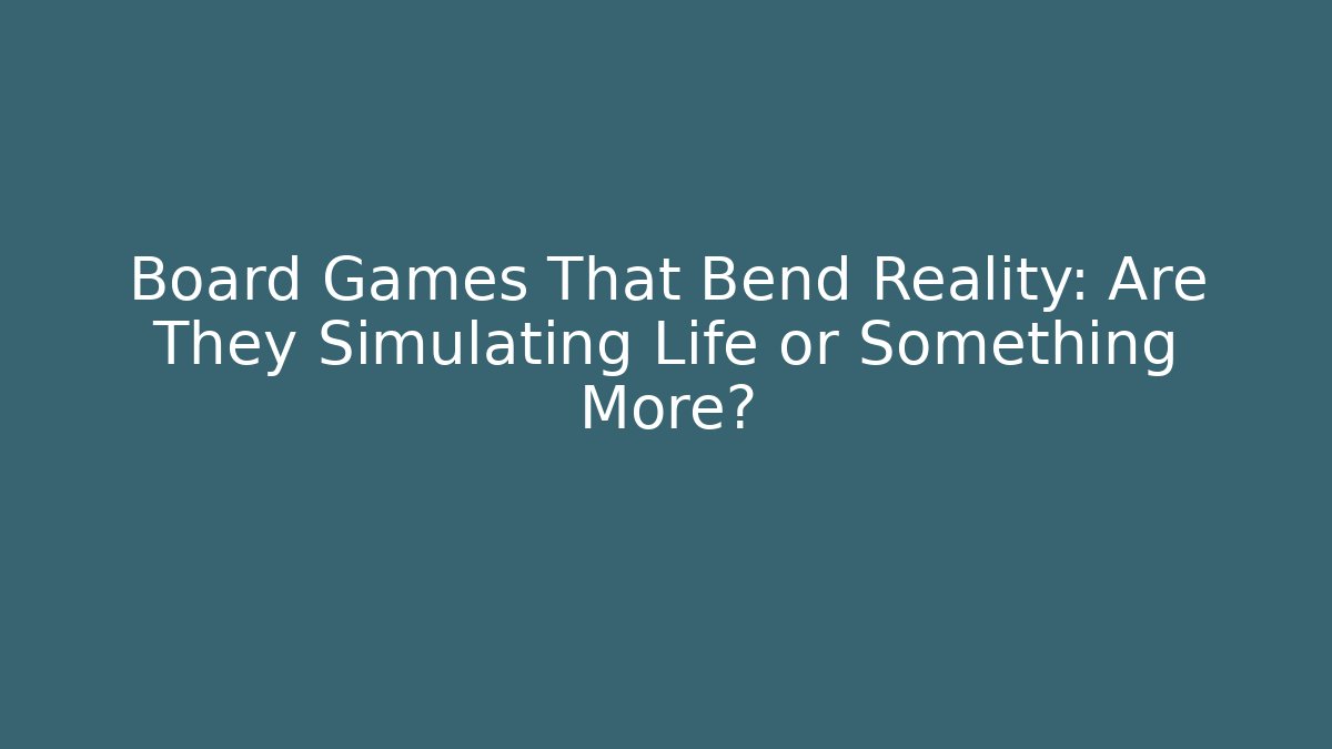 Board Games That Bend Reality: Are They Simulating Life or Something More?