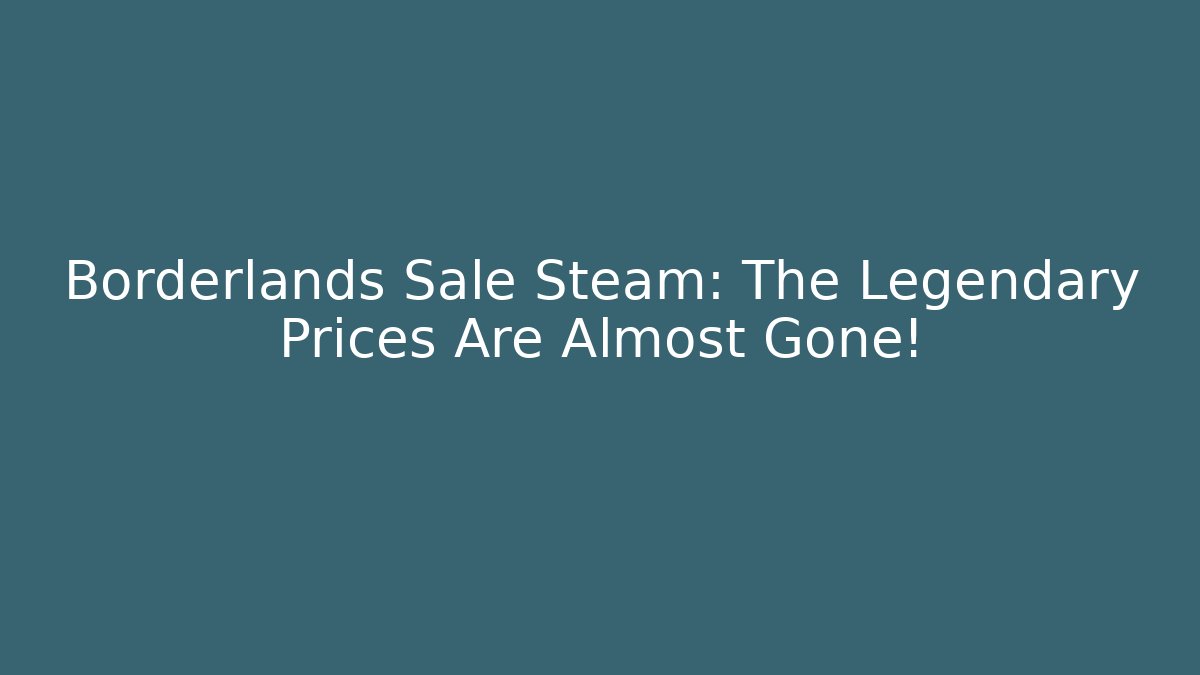 Borderlands Sale Steam: The Legendary Prices Are Almost Gone!