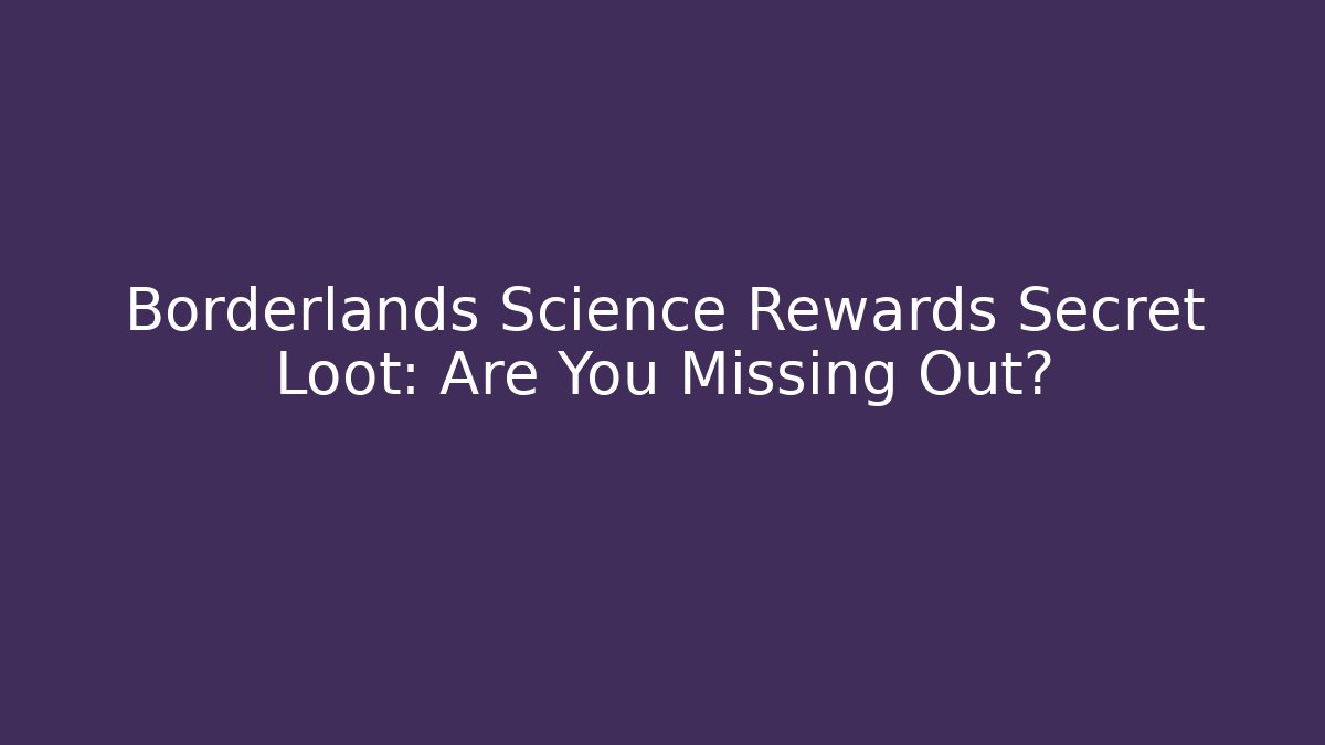 Borderlands Science Rewards Secret Loot: Are You Missing Out?