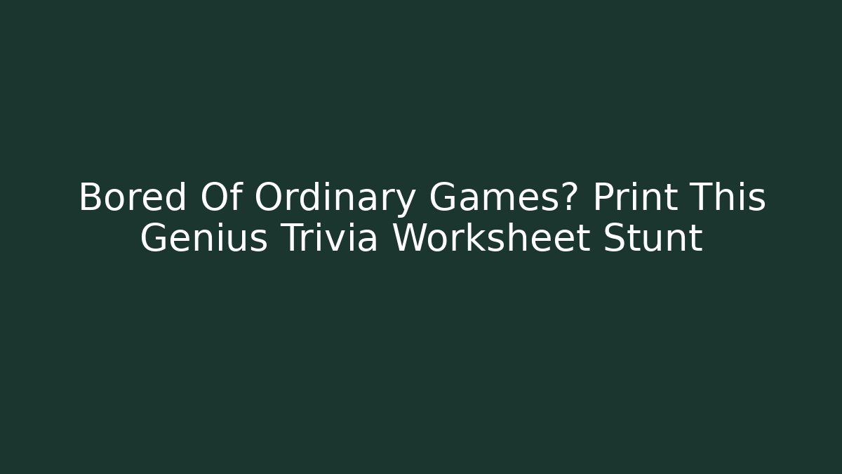 Bored Of Ordinary Games? Print This Genius Trivia Worksheet Stunt