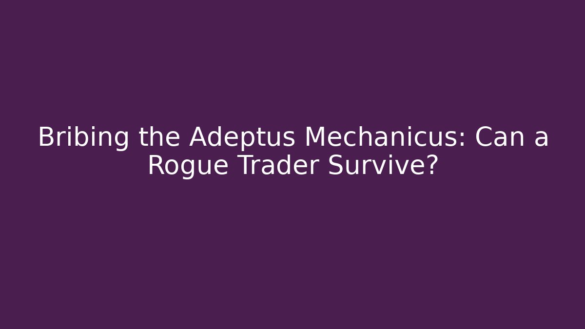 Bribing the Adeptus Mechanicus: Can a Rogue Trader Survive?