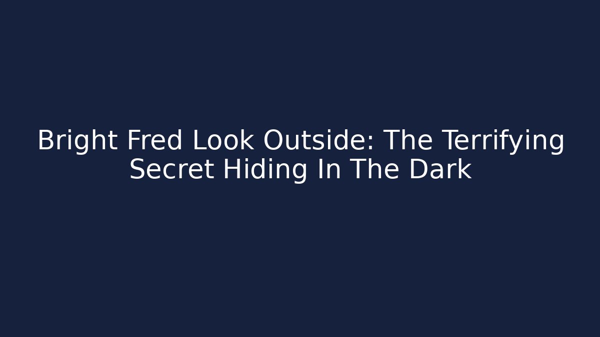 Bright Fred Look Outside: The Terrifying Secret Hiding In The Dark