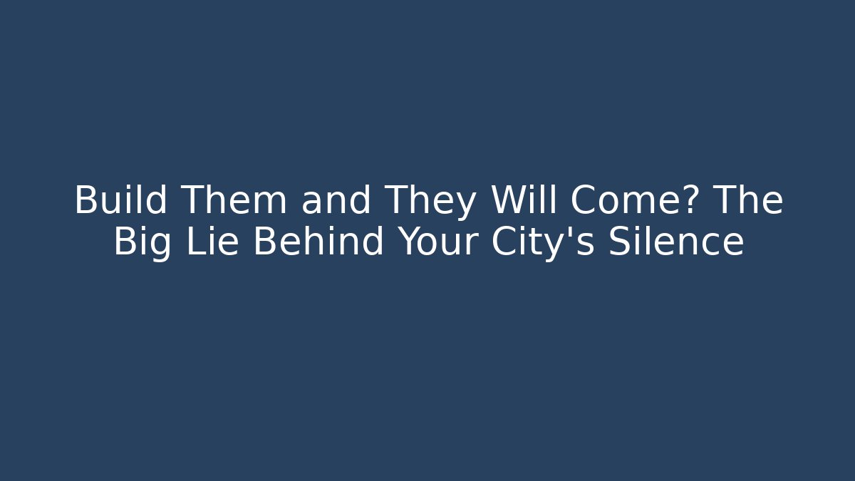 Build Them and They Will Come? The Big Lie Behind Your City's Silence