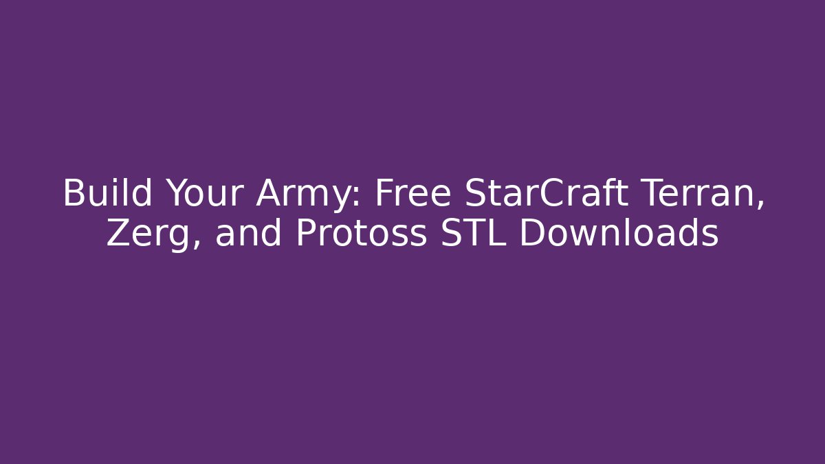 Build Your Army: Free StarCraft Terran, Zerg, and Protoss STL Downloads