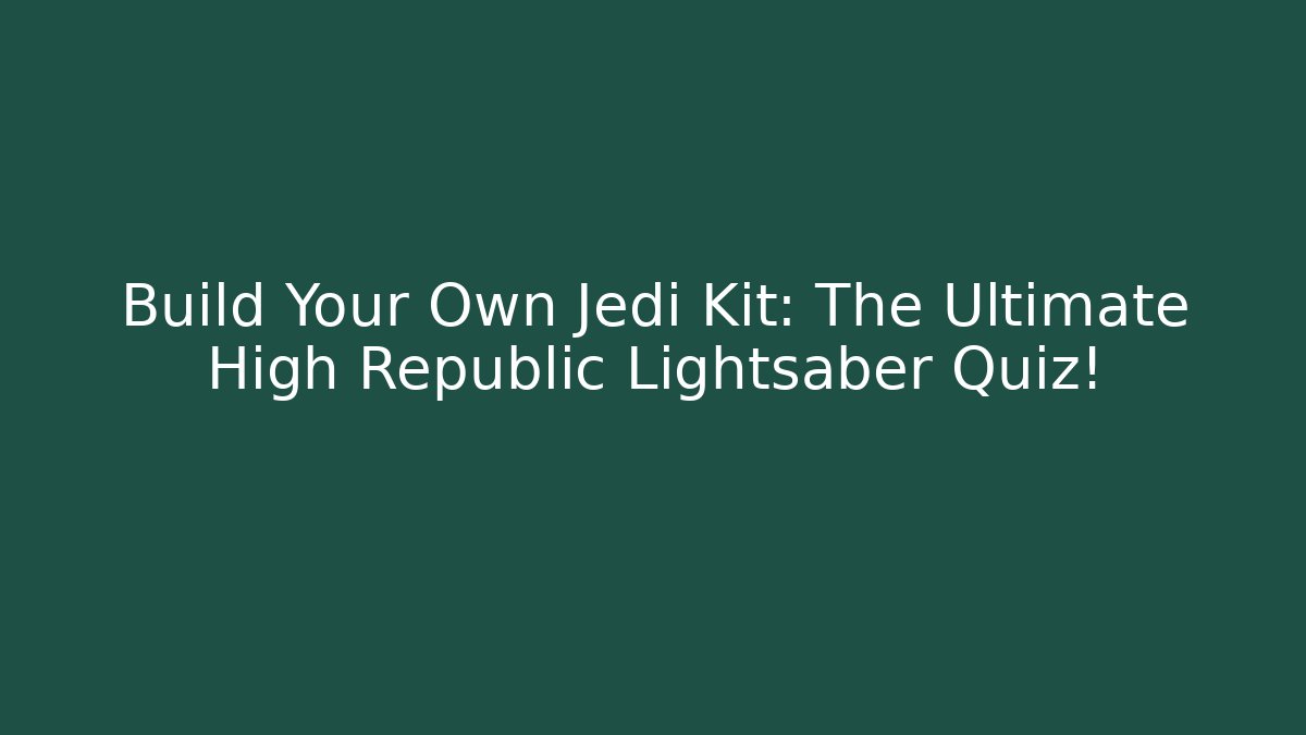 Build Your Own Jedi Kit: The Ultimate High Republic Lightsaber Quiz!