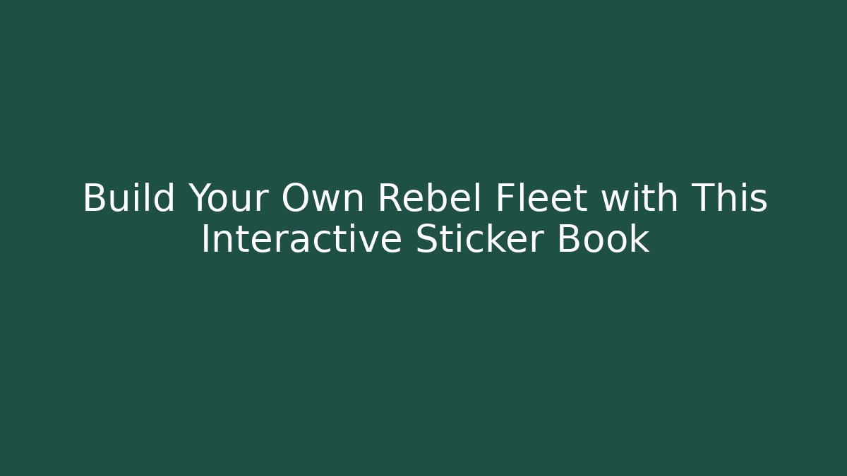 Build Your Own Rebel Fleet with This Interactive Sticker Book