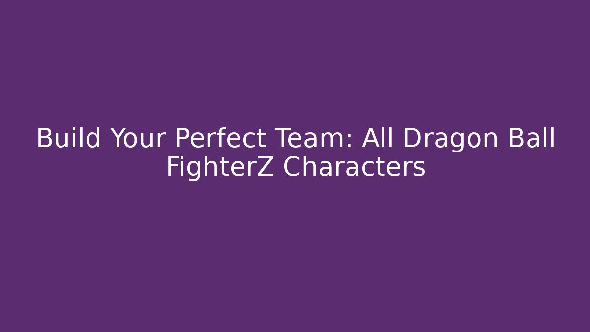 Build Your Perfect Team: All Dragon Ball FighterZ Characters