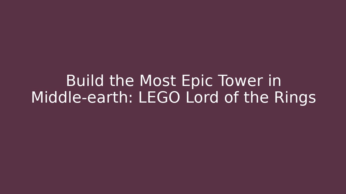 Build the Most Epic Tower in Middle-earth: LEGO Lord of the Rings - Sports History Weekly