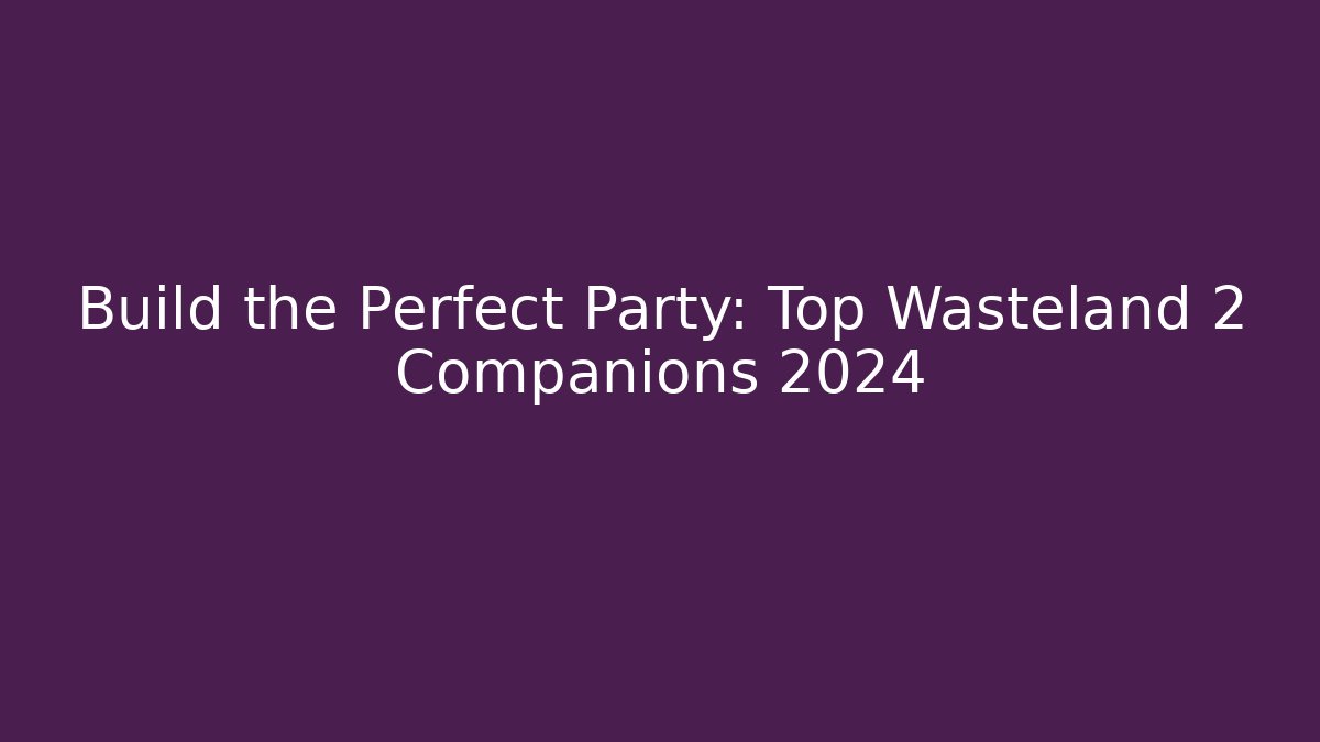 Build the Perfect Party: Top Wasteland 2 Companions 2024 - Sports History Weekly