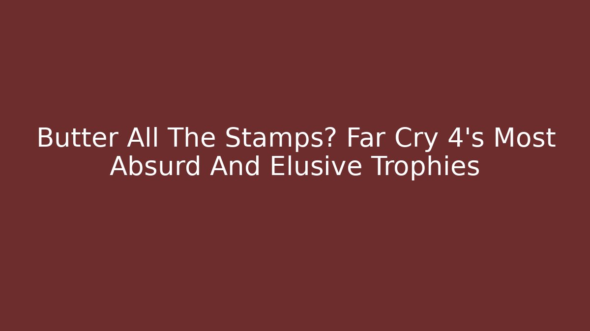Butter All The Stamps? Far Cry 4's Most Absurd And Elusive Trophies