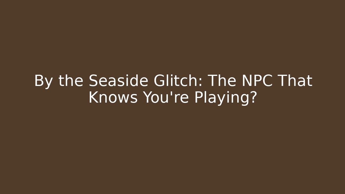 By the Seaside Glitch: The NPC That Knows You’re Playing?