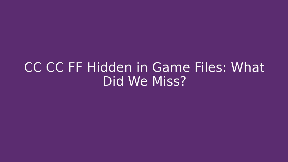 CC CC FF Hidden in Game Files: What Did We Miss?