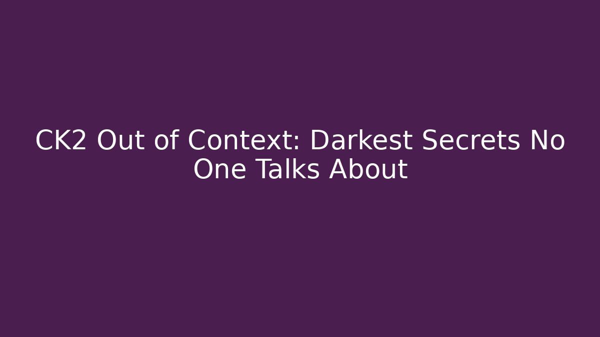 CK2 Out of Context: Darkest Secrets No One Talks About