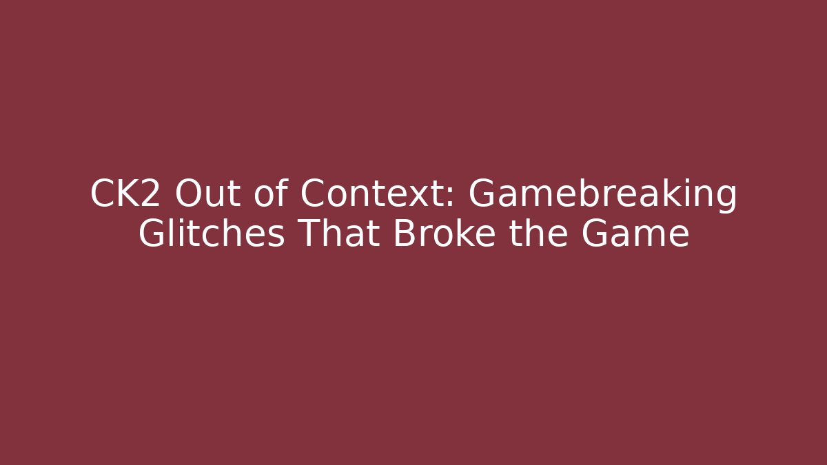 CK2 Out of Context: Gamebreaking Glitches That Broke the Game