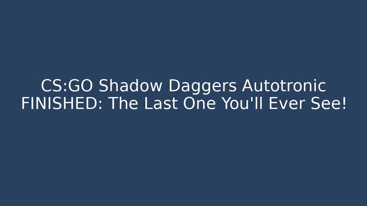 CS:GO Shadow Daggers Autotronic FINISHED: The Last One You’ll Ever See! - Sports History Weekly