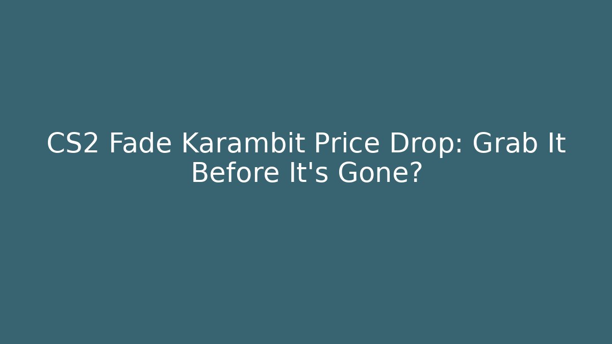 CS2 Fade Karambit Price Drop: Grab It Before It’s Gone?