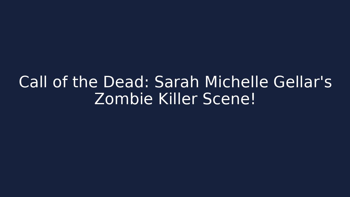 Call of the Dead: Sarah Michelle Gellar's Zombie Killer Scene!