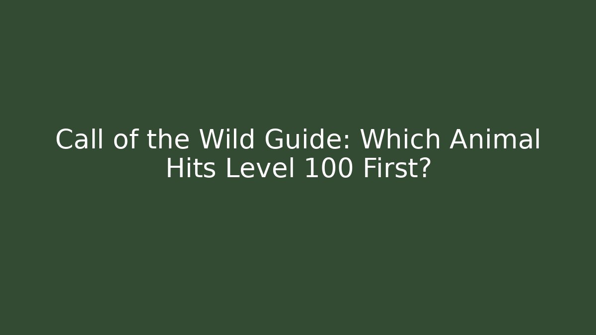Call of the Wild Guide: Which Animal Hits Level 100 First?
