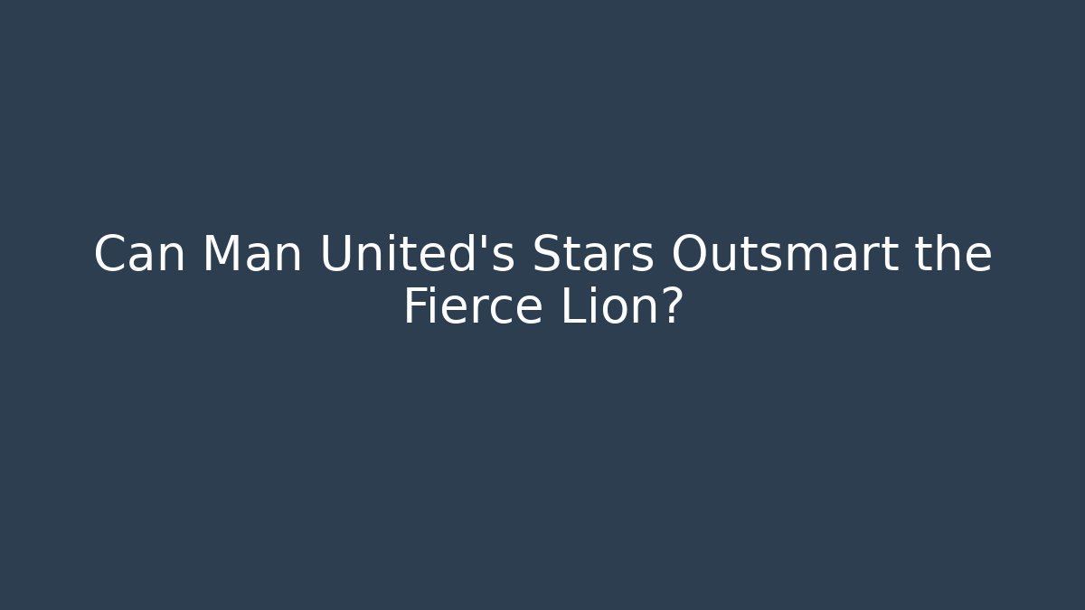 Can Man United's Stars Outsmart the Fierce Lion?