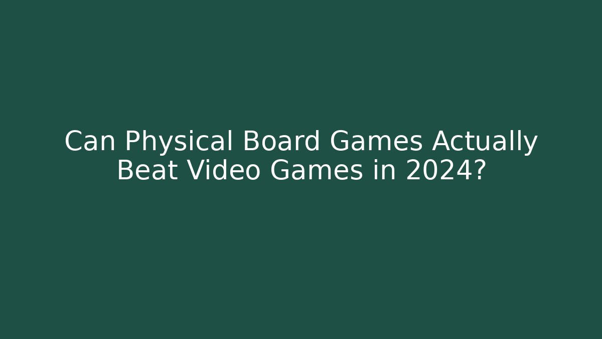 Can Physical Board Games Actually Beat Video Games in 2024?