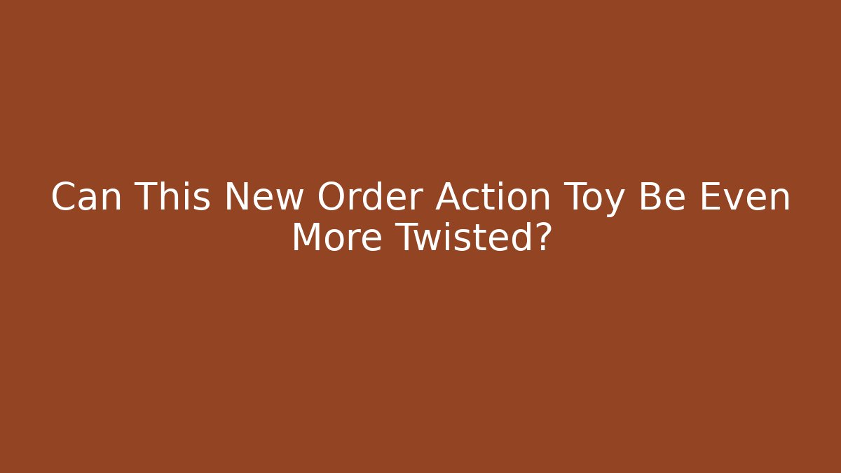 Can This New Order Action Toy Be Even More Twisted?