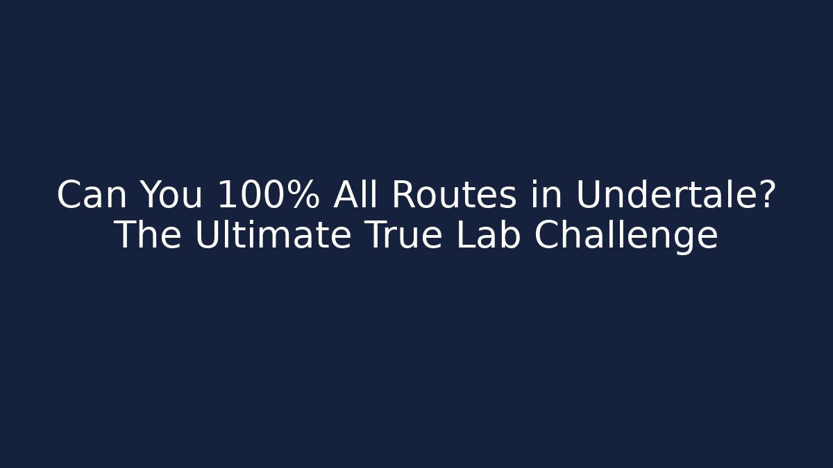 Can You 100% All Routes in Undertale? The Ultimate True Lab Challenge