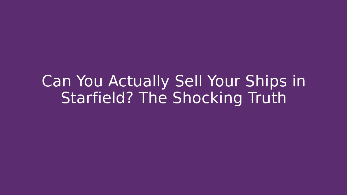 Can You Actually Sell Your Ships in Starfield? The Shocking Truth