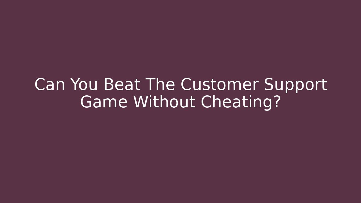 Can You Beat The Customer Support Game Without Cheating?