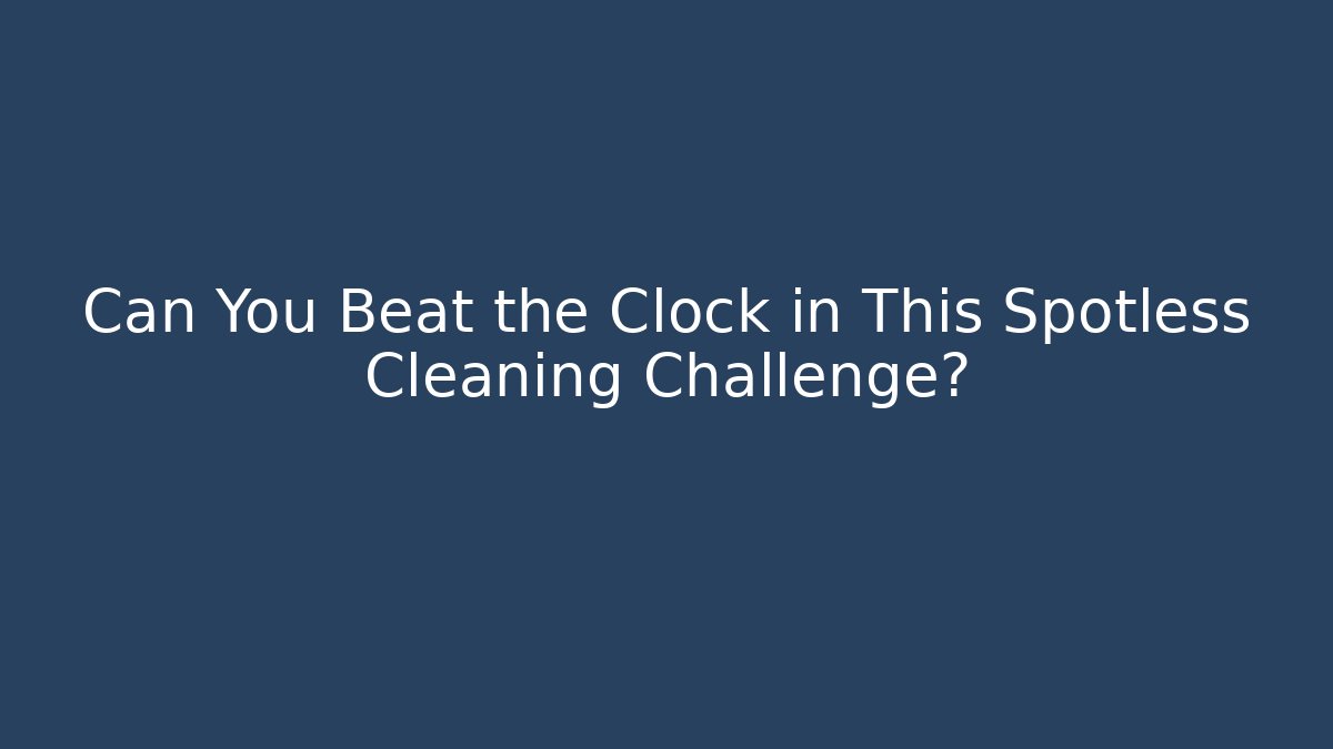 Can You Beat the Clock in This Spotless Cleaning Challenge?
