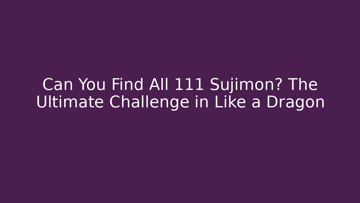 Can You Find All 111 Sujimon? The Ultimate Challenge in Like a Dragon