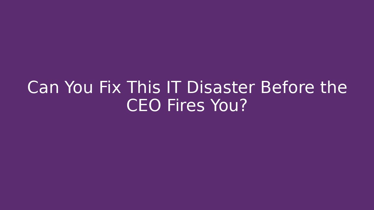Can You Fix This IT Disaster Before the CEO Fires You?
