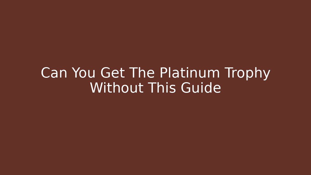 Can You Get The Platinum Trophy Without This Guide