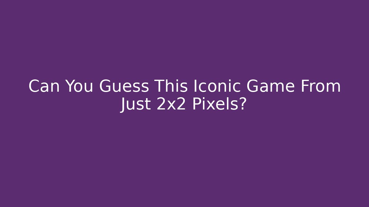 Can You Guess This Iconic Game From Just 2x2 Pixels?