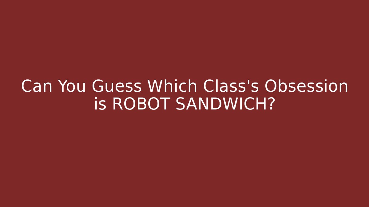 Can You Guess Which Class’s Obsession is ROBOT SANDWICH?