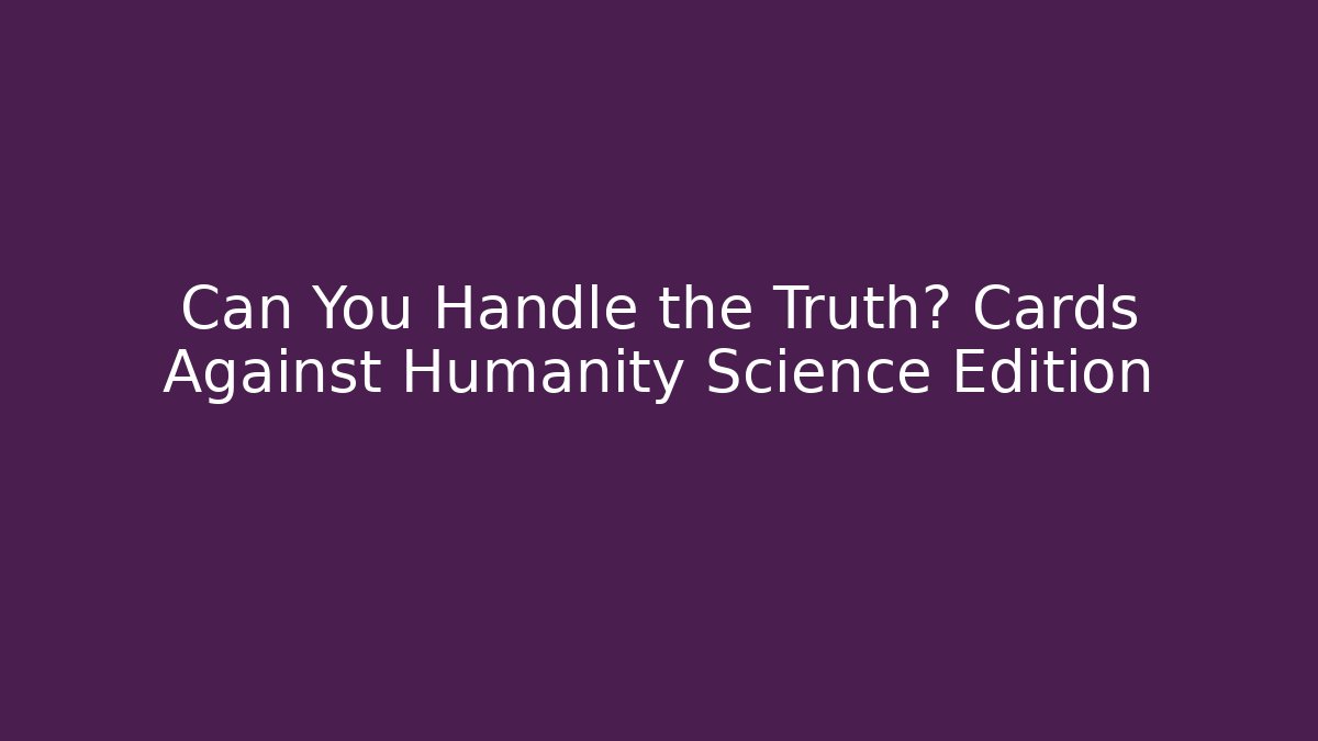 Can You Handle the Truth? Cards Against Humanity Science Edition