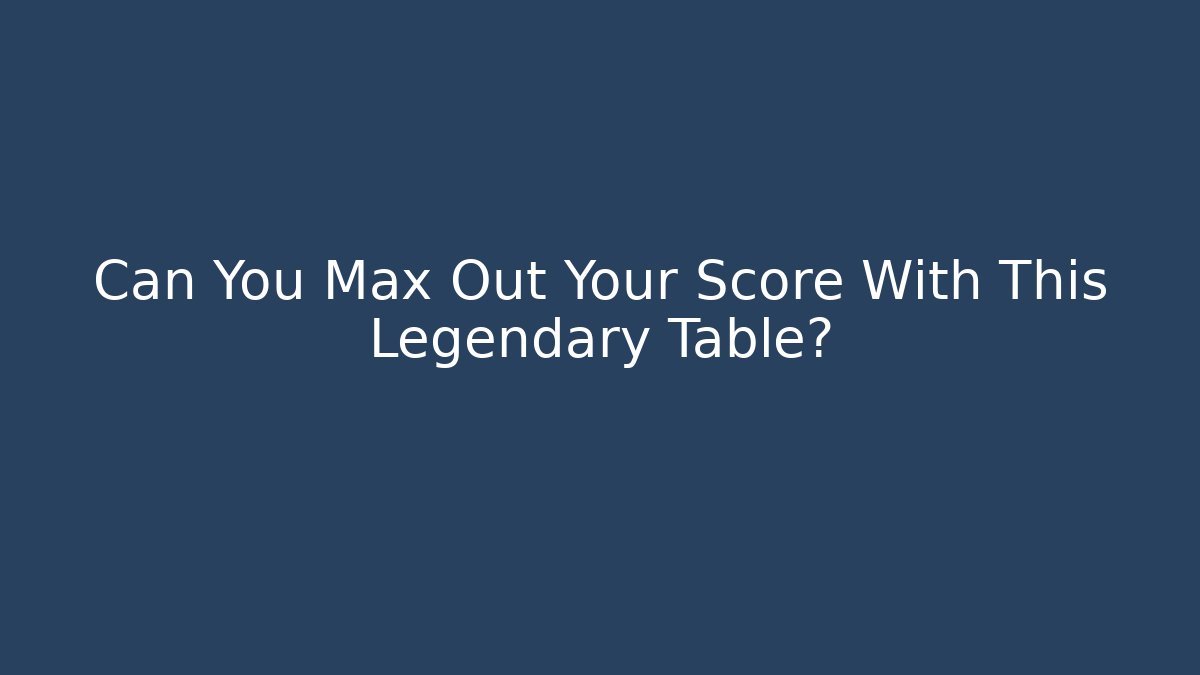 Can You Max Out Your Score With This Legendary Table?