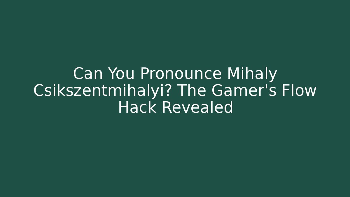 Can You Pronounce Mihaly Csikszentmihalyi? The Gamer’s Flow Hack Revealed