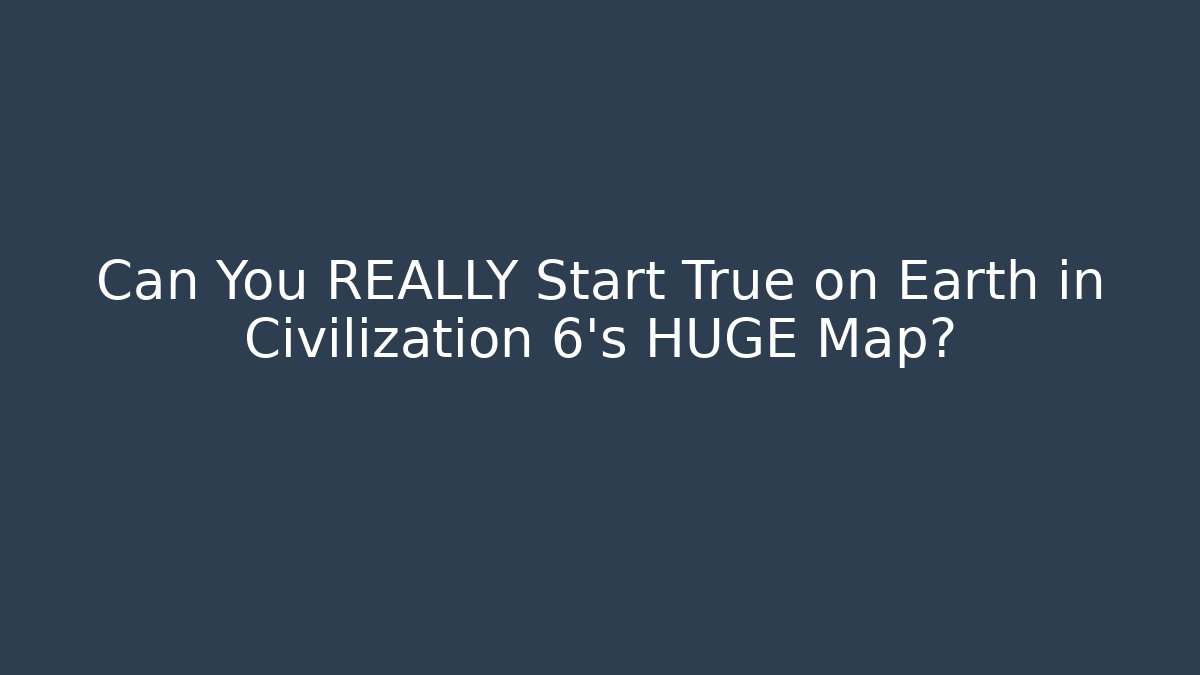 Can You REALLY Start True on Earth in Civilization 6's HUGE Map?