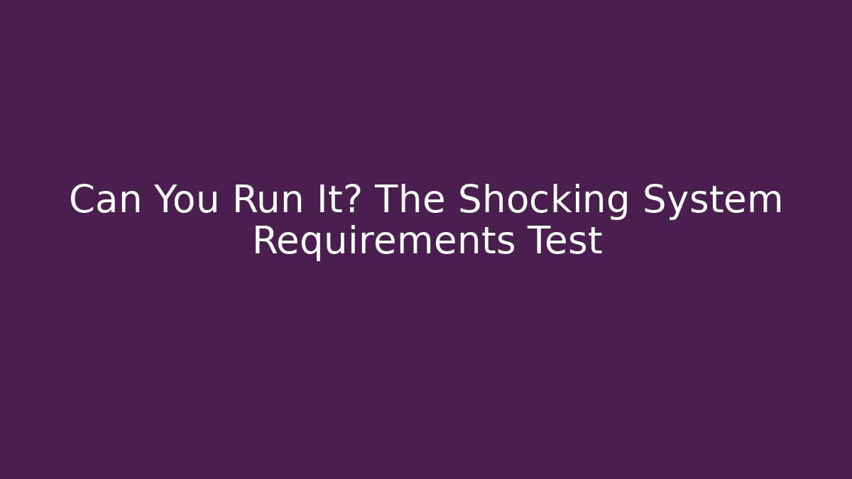 Can You Run It? The Shocking System Requirements Test