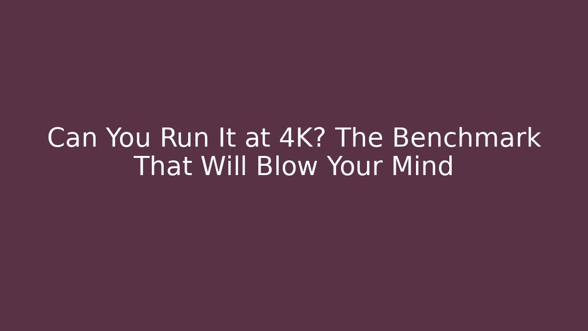 Can You Run It at 4K? The Benchmark That Will Blow Your Mind