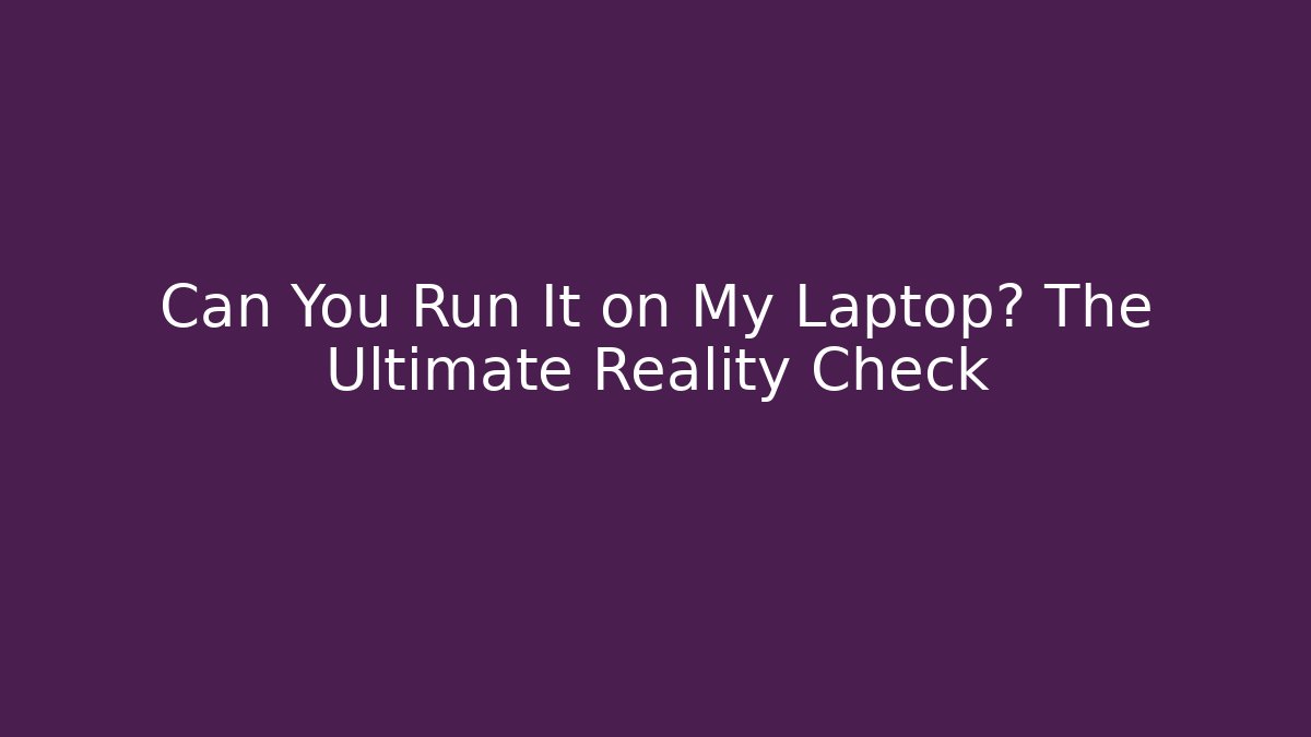 Can You Run It on My Laptop? The Ultimate Reality Check